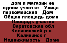 дом и магазин на одном участке › Улица ­ первомайская › Дом ­ 6 › Общая площадь дома ­ 90 › Площадь участка ­ 14 - Саратовская обл., Калининский р-н, Калининск г. Недвижимость » Дома, коттеджи, дачи продажа   